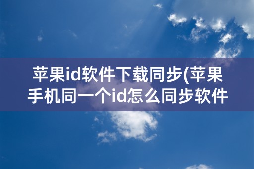 苹果id软件下载同步(苹果手机同一个id怎么同步软件下载)