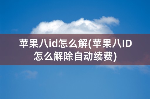 苹果八id怎么解(苹果八ID怎么解除自动续费)