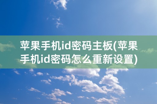 苹果手机id密码主板(苹果手机id密码怎么重新设置)