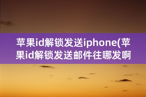 苹果id解锁发送iphone(苹果id解锁发送邮件往哪发啊)