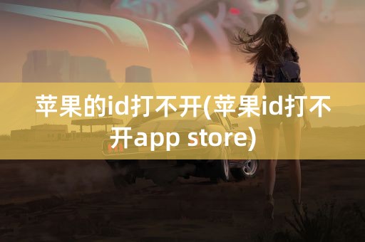 苹果的id打不开(苹果id打不开app store)