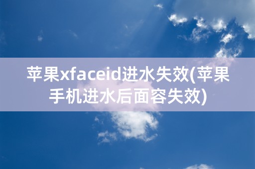 苹果xfaceid进水失效(苹果手机进水后面容失效)