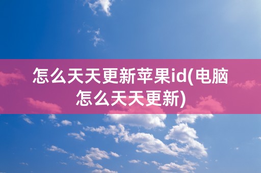 怎么天天更新苹果id(电脑怎么天天更新)