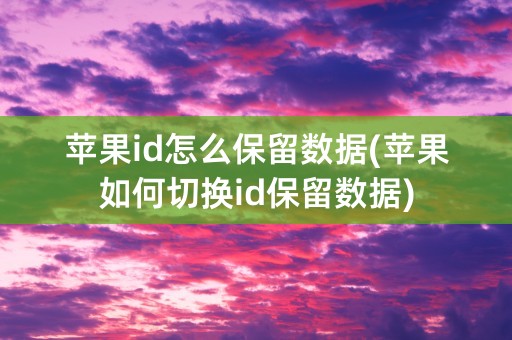 苹果id怎么保留数据(苹果如何切换id保留数据)