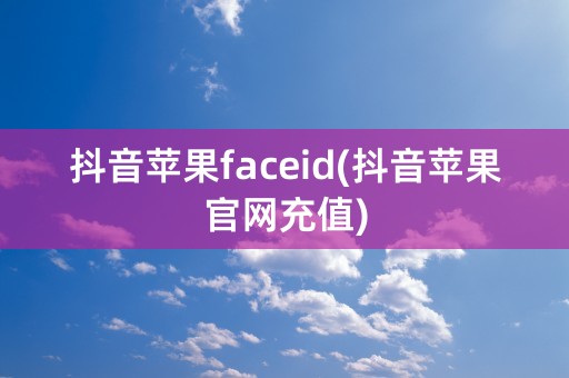 抖音苹果faceid(抖音苹果官网充值)