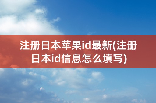 注册日本苹果id最新(注册日本id信息怎么填写)