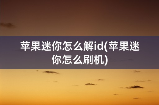 苹果迷你怎么解id(苹果迷你怎么刷机)