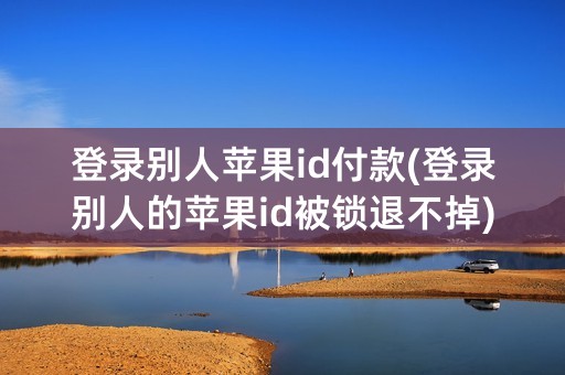 登录别人苹果id付款(登录别人的苹果id被锁退不掉)