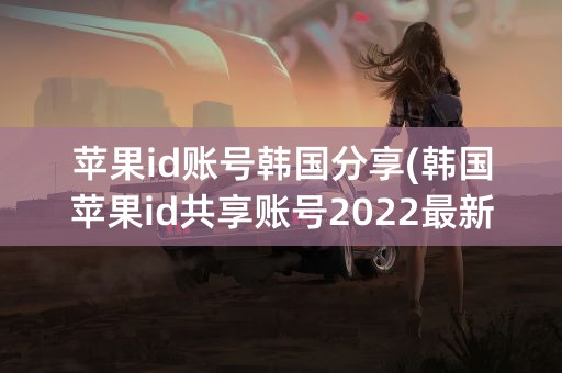 苹果id账号韩国分享(韩国苹果id共享账号2022最新)