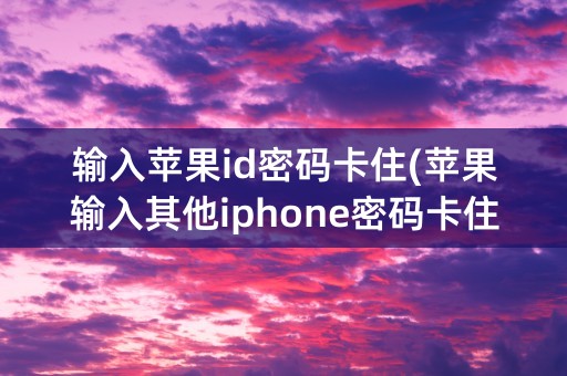 输入苹果id密码卡住(苹果输入其他iphone密码卡住)