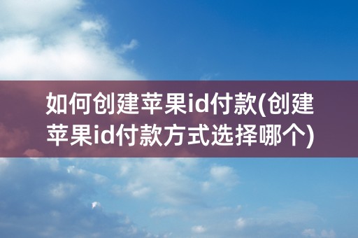 如何创建苹果id付款(创建苹果id付款方式选择哪个)