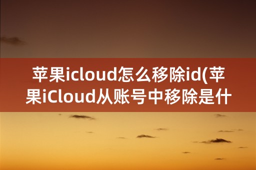 苹果icloud怎么移除id(苹果iCloud从账号中移除是什么意思)