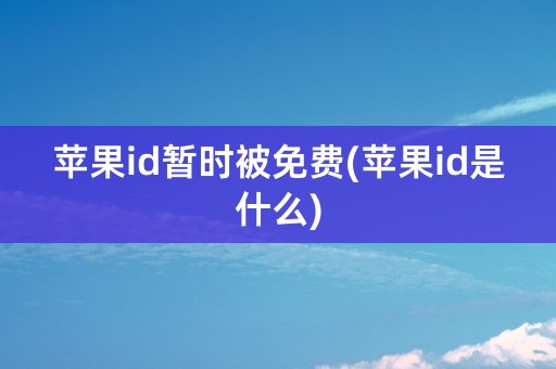 苹果id暂时被免费(苹果id是什么)