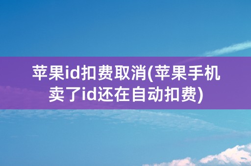 苹果id扣费取消(苹果手机卖了id还在自动扣费)