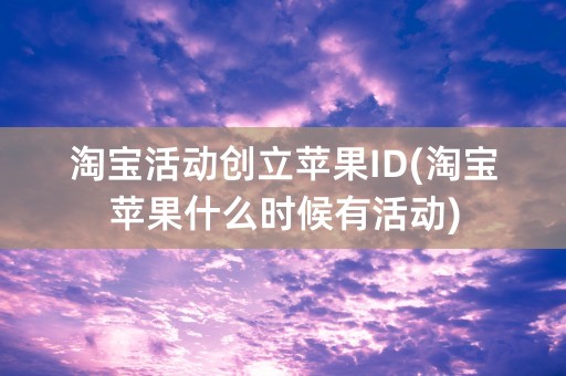 淘宝活动创立苹果ID(淘宝苹果什么时候有活动)