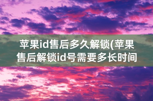 苹果id售后多久解锁(苹果售后解锁id号需要多长时间)