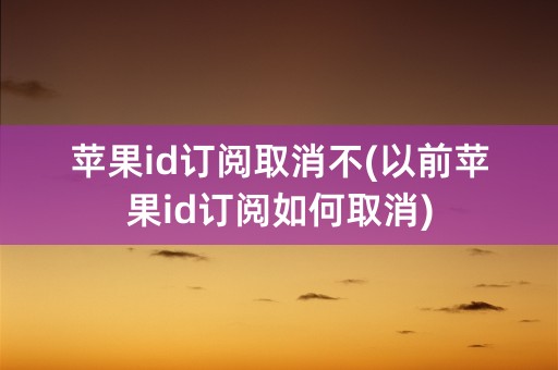 苹果id订阅取消不(以前苹果id订阅如何取消)