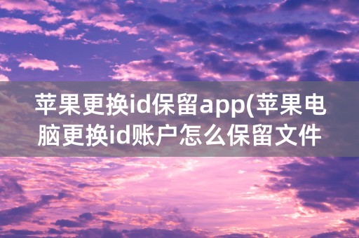 苹果更换id保留app(苹果电脑更换id账户怎么保留文件)