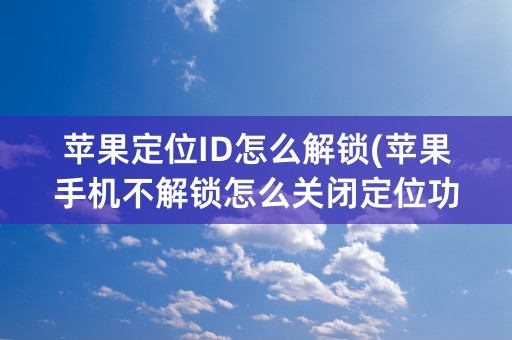 苹果定位ID怎么解锁(苹果手机不解锁怎么关闭定位功能)