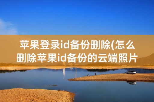 苹果登录id备份删除(怎么删除苹果id备份的云端照片)