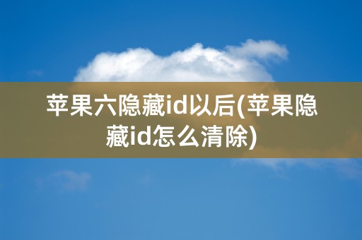 苹果六隐藏id以后(苹果隐藏id怎么清除)