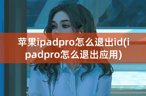 苹果ipadpro怎么退出id(ipadpro怎么退出应用)