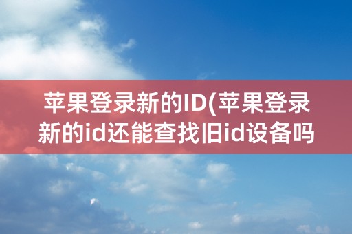 苹果登录新的ID(苹果登录新的id还能查找旧id设备吗)