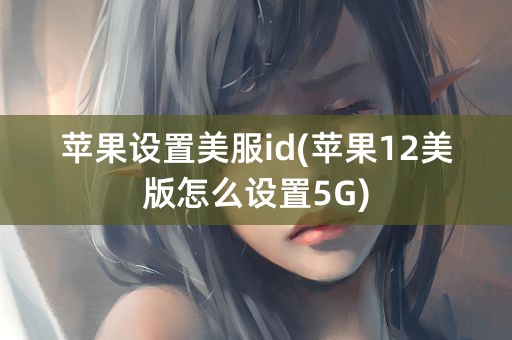 苹果设置美服id(苹果12美版怎么设置5G)