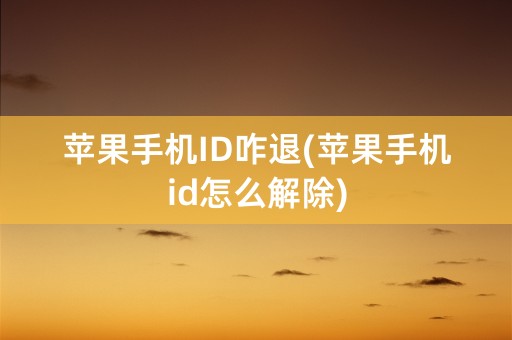 苹果手机ID咋退(苹果手机id怎么解除)