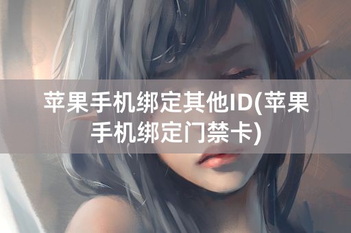 苹果手机绑定其他ID(苹果手机绑定门禁卡)