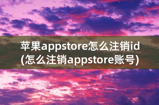 苹果appstore怎么注销id(怎么注销appstore账号)