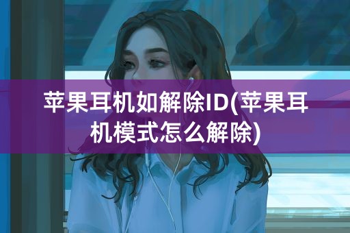 苹果耳机如解除ID(苹果耳机模式怎么解除)