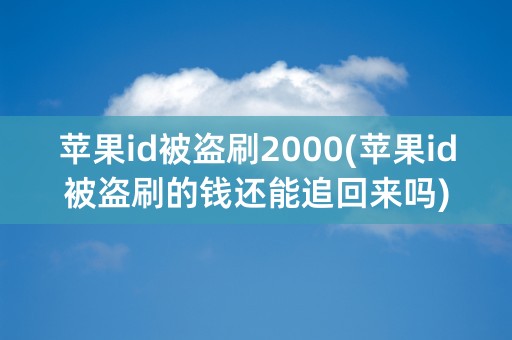 苹果id被盗刷2000(苹果id被盗刷的钱还能追回来吗)