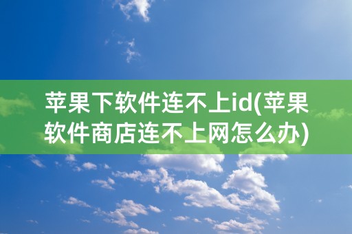 苹果下软件连不上id(苹果软件商店连不上网怎么办)