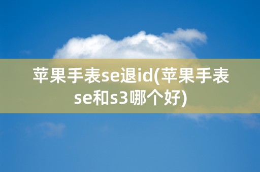 苹果手表se退id(苹果手表se和s3哪个好)