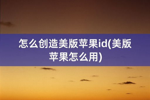 怎么创造美版苹果id(美版苹果怎么用)