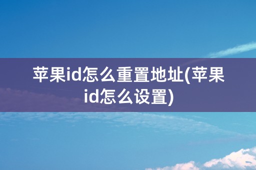 苹果id怎么重置地址(苹果id怎么设置)