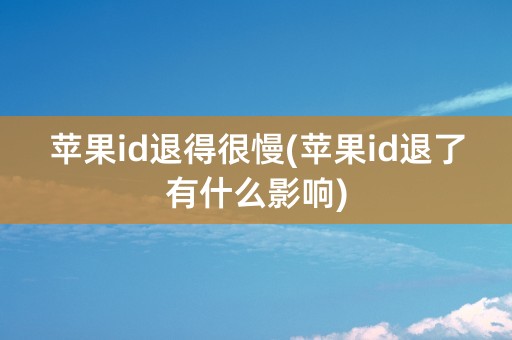 苹果id退得很慢(苹果id退了有什么影响)