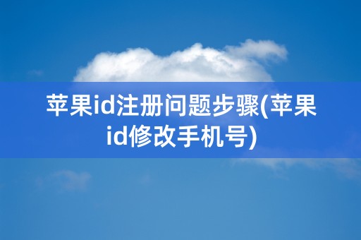 苹果id注册问题步骤(苹果id修改手机号)