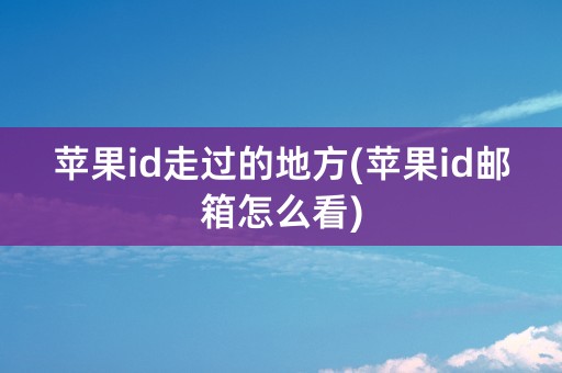 苹果id走过的地方(苹果id邮箱怎么看)