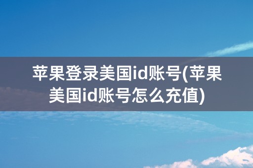 苹果登录美国id账号(苹果美国id账号怎么充值)