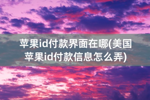 苹果id付款界面在哪(美国苹果id付款信息怎么弄)