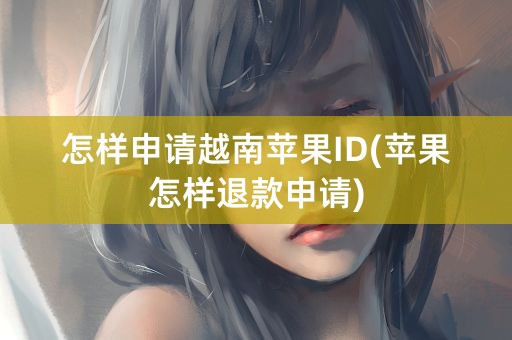 怎样申请越南苹果ID(苹果怎样退款申请)