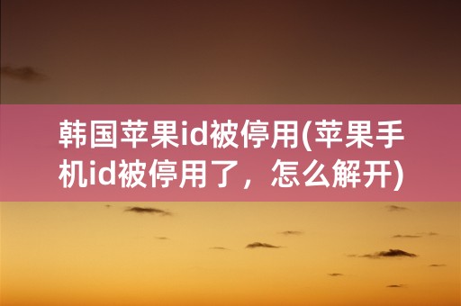 韩国苹果id被停用(苹果手机id被停用了，怎么解开)