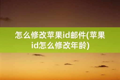 怎么修改苹果id邮件(苹果id怎么修改年龄)