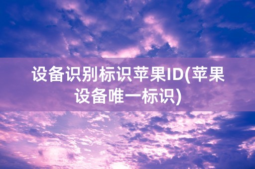 设备识别标识苹果ID(苹果设备唯一标识)