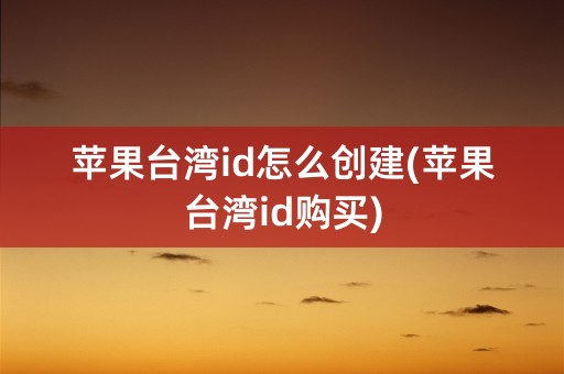 苹果台湾id怎么创建(苹果台湾id购买)