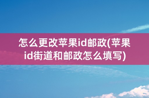 怎么更改苹果id邮政(苹果id街道和邮政怎么填写)