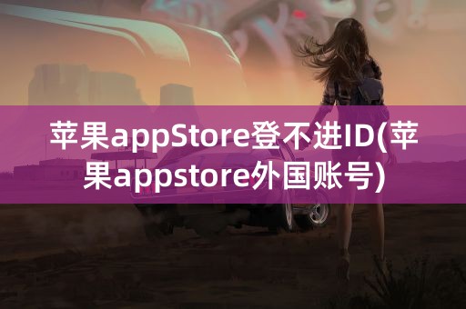 苹果appStore登不进ID(苹果appstore外国账号)