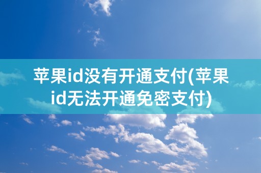 苹果id没有开通支付(苹果id无法开通免密支付)